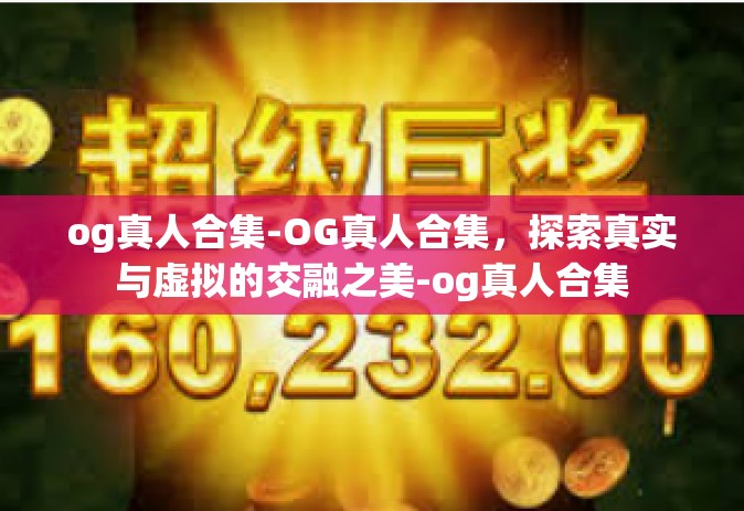 og真人合集-OG真人合集，探索真实与虚拟的交融之美-og真人合集