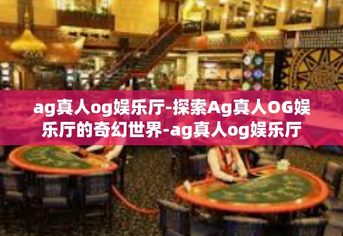 ag真人og娱乐厅-探索Ag真人OG娱乐厅的奇幻世界-ag真人og娱乐厅