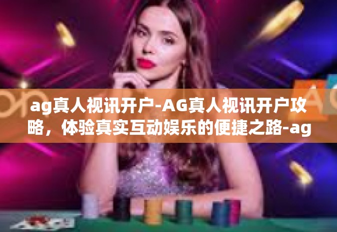ag真人视讯开户-AG真人视讯开户攻略，体验真实互动娱乐的便捷之路-ag真人视讯开户
