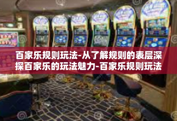 百家乐规则玩法-从了解规则的表层深探百家乐的玩法魅力-百家乐规则玩法