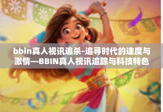 bbin真人视讯追杀-追寻时代的速度与激情—BBIN真人视讯追踪与科技特色的新时代机遇体验-bbin真人视讯追杀