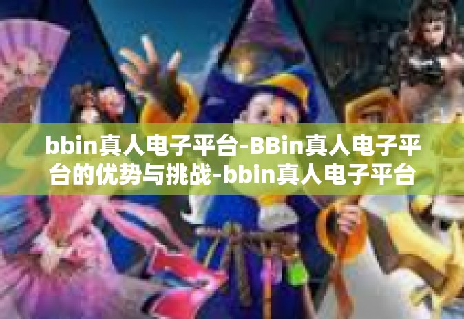 bbin真人电子平台-BBin真人电子平台的优势与挑战-bbin真人电子平台