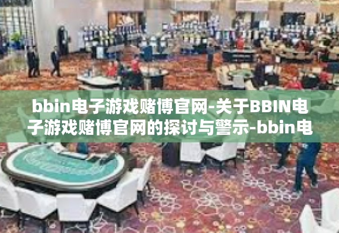 bbin电子游戏赌博官网-关于BBIN电子游戏赌博官网的探讨与警示-bbin电子游戏赌博官网