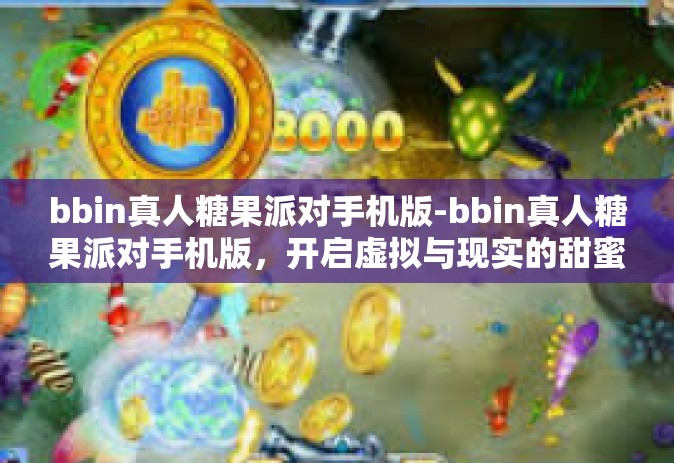bbin真人糖果派对手机版-bbin真人糖果派对手机版，开启虚拟与现实的甜蜜互动-bbin真人糖果派对手机版
