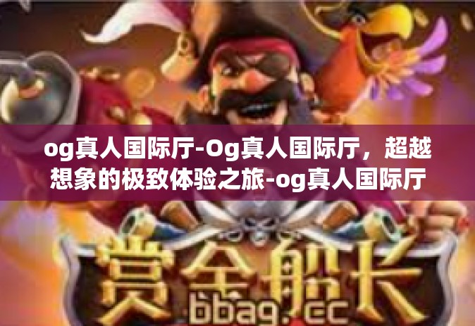 og真人国际厅-Og真人国际厅，超越想象的极致体验之旅-og真人国际厅
