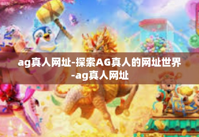 ag真人网址-探索AG真人的网址世界-ag真人网址