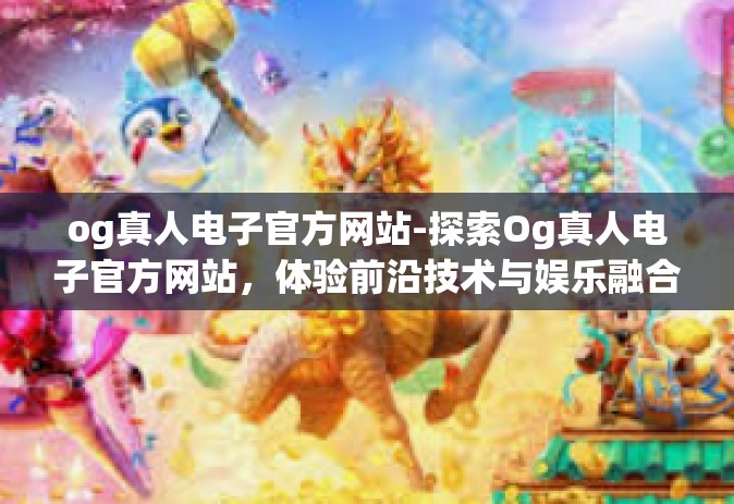 og真人电子官方网站-探索Og真人电子官方网站，体验前沿技术与娱乐融合的魅力-og真人电子官方网站