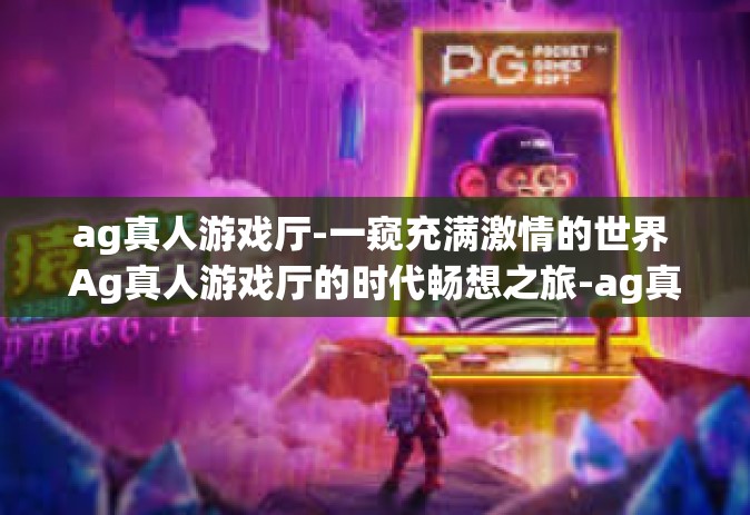 ag真人游戏厅-一窥充满激情的世界 Ag真人游戏厅的时代畅想之旅-ag真人游戏厅