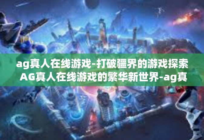 ag真人在线游戏-打破疆界的游戏探索 AG真人在线游戏的繁华新世界-ag真人在线游戏