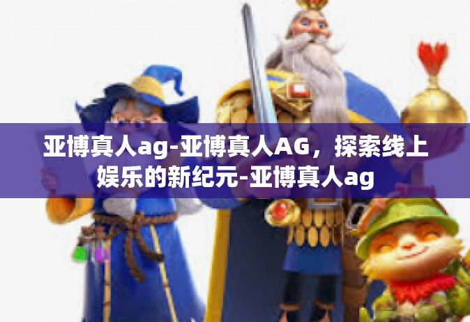 亚博真人ag-亚博真人AG，探索线上娱乐的新纪元-亚博真人ag