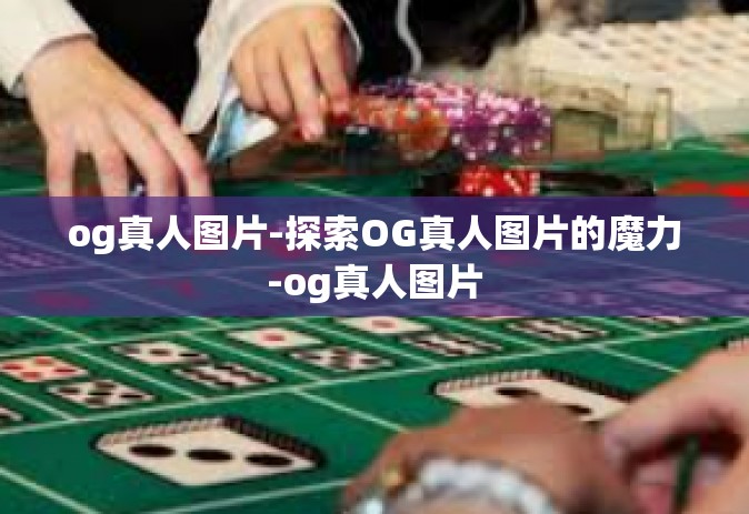 og真人图片-探索OG真人图片的魔力-og真人图片