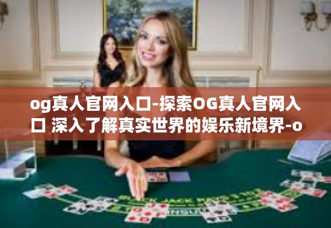 og真人官网入口-探索OG真人官网入口 深入了解真实世界的娱乐新境界-og真人官网入口