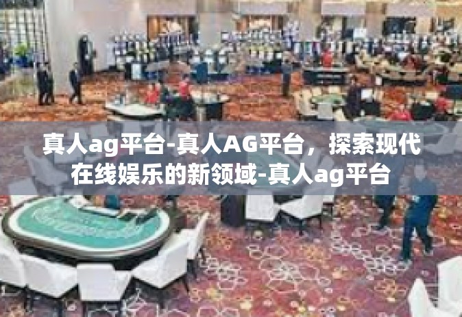 真人ag平台-真人AG平台，探索现代在线娱乐的新领域-真人ag平台
