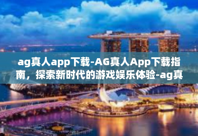 ag真人app下载-AG真人App下载指南，探索新时代的游戏娱乐体验-ag真人app下载