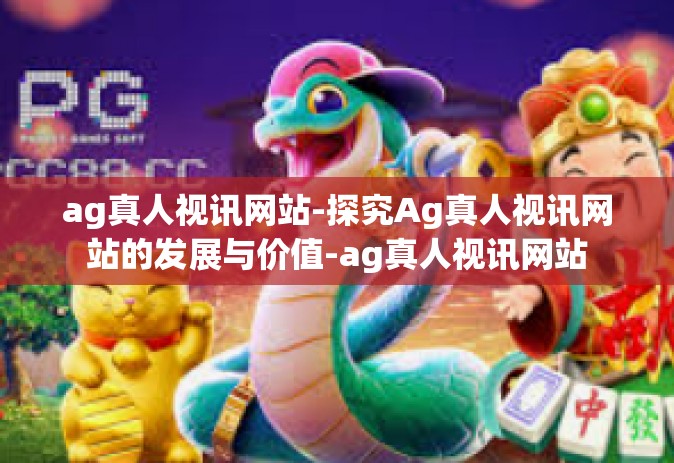 ag真人视讯网站-探究Ag真人视讯网站的发展与价值-ag真人视讯网站