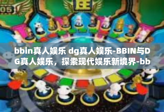 bbin真人娱乐 dg真人娱乐-BBIN与DG真人娱乐，探索现代娱乐新境界-bbin真人娱乐 dg真人娱乐