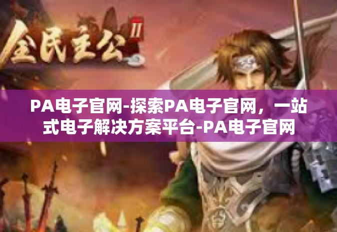 PA电子官网-探索PA电子官网，一站式电子解决方案平台-PA电子官网