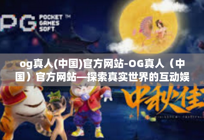 og真人(中国)官方网站-OG真人（中国）官方网站—探索真实世界的互动娱乐体验-og真人(中国)官方网站