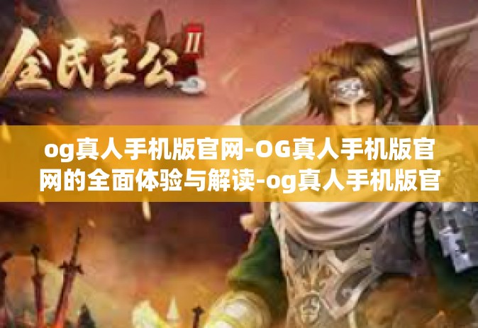 og真人手机版官网-OG真人手机版官网的全面体验与解读-og真人手机版官网