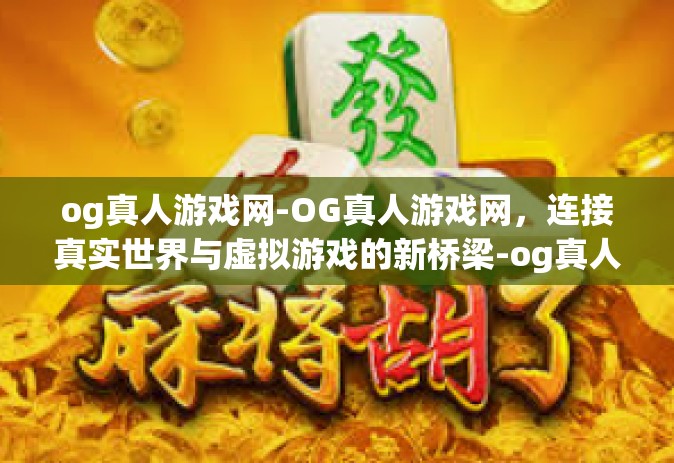 og真人游戏网-OG真人游戏网，连接真实世界与虚拟游戏的新桥梁-og真人游戏网