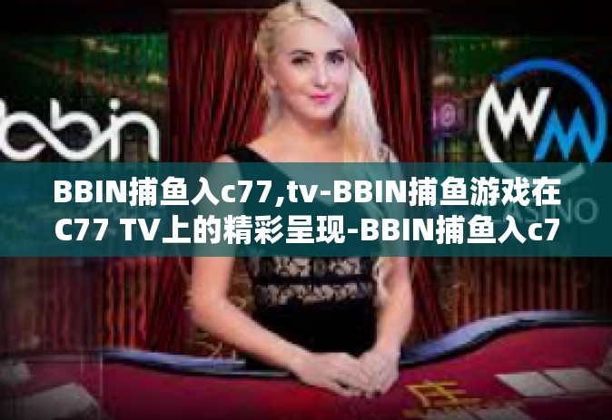 BBIN捕鱼入c77,tv-BBIN捕鱼游戏在C77 TV上的精彩呈现-BBIN捕鱼入c77,tv