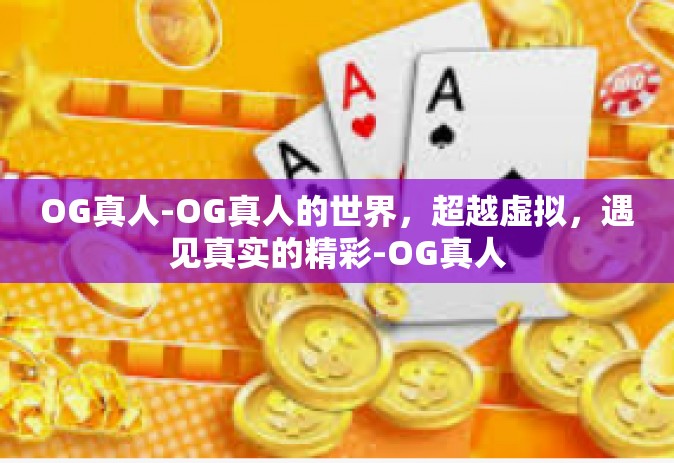 OG真人-OG真人的世界，超越虚拟，遇见真实的精彩-OG真人