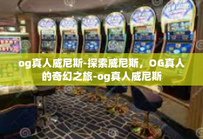 og真人威尼斯-探索威尼斯，OG真人的奇幻之旅-og真人威尼斯