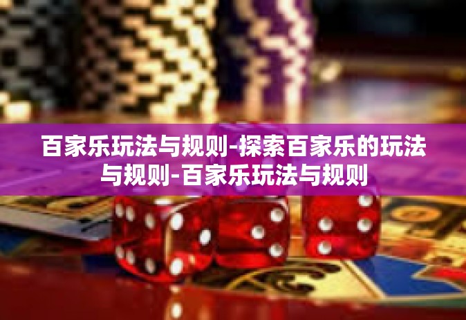 百家乐玩法与规则-探索百家乐的玩法与规则-百家乐玩法与规则