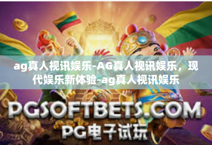 ag真人视讯娱乐-AG真人视讯娱乐，现代娱乐新体验-ag真人视讯娱乐