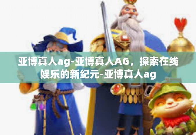 亚博真人ag-亚博真人AG，探索在线娱乐的新纪元-亚博真人ag