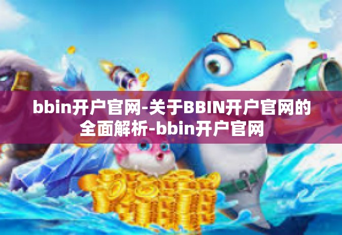bbin开户官网-关于BBIN开户官网的全面解析-bbin开户官网