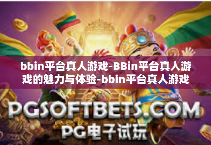 bbin平台真人游戏-BBin平台真人游戏的魅力与体验-bbin平台真人游戏