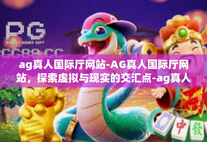 ag真人国际厅网站-AG真人国际厅网站，探索虚拟与现实的交汇点-ag真人国际厅网站