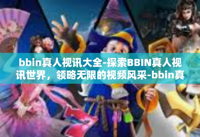 bbin真人视讯大全-探索BBIN真人视讯世界，领略无限的视频风采-bbin真人视讯大全