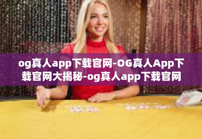 og真人app下载官网-OG真人App下载官网大揭秘-og真人app下载官网
