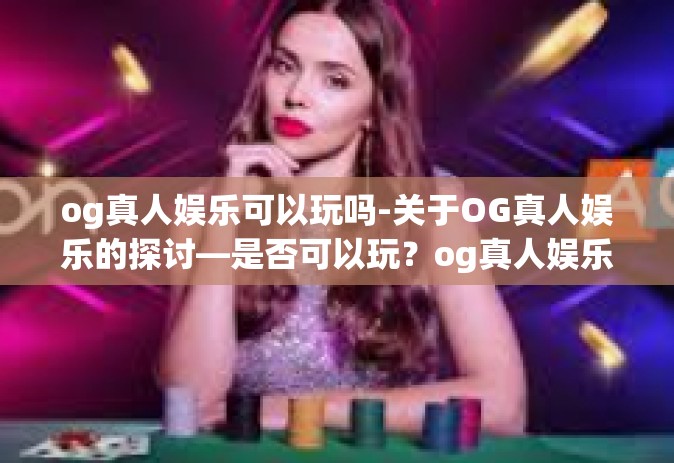 og真人娱乐可以玩吗-关于OG真人娱乐的探讨—是否可以玩？og真人娱乐可以玩吗