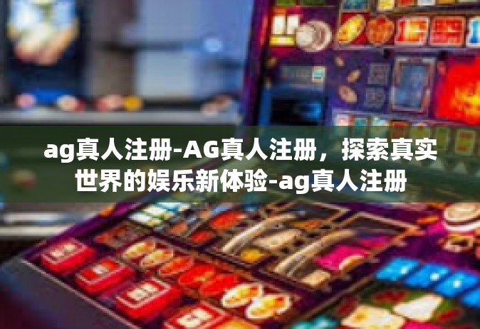 ag真人注册-AG真人注册，探索真实世界的娱乐新体验-ag真人注册