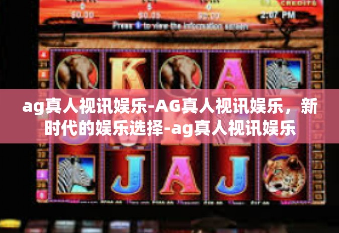 ag真人视讯娱乐-AG真人视讯娱乐，新时代的娱乐选择-ag真人视讯娱乐