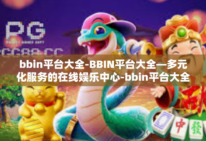 bbin平台大全-BBIN平台大全—多元化服务的在线娱乐中心-bbin平台大全