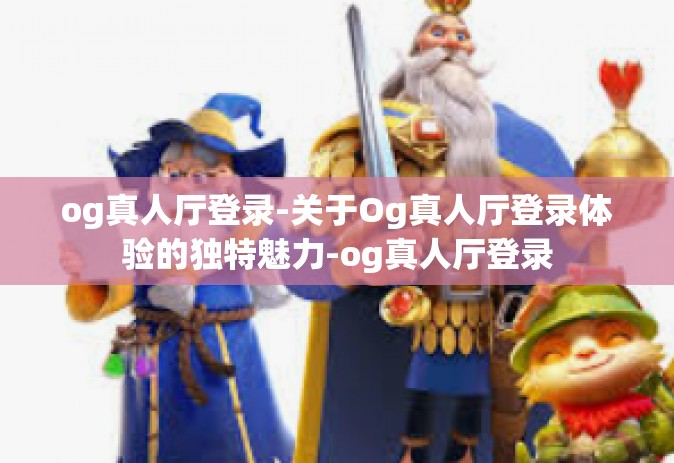 og真人厅登录-关于Og真人厅登录体验的独特魅力-og真人厅登录