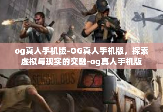 og真人手机版-OG真人手机版，探索虚拟与现实的交融-og真人手机版