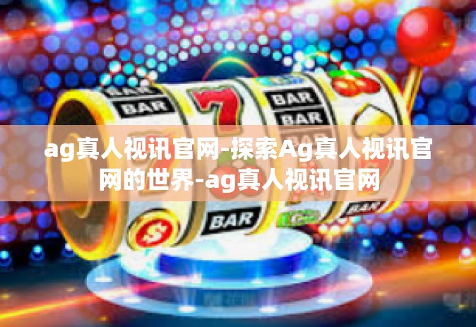 ag真人视讯官网-探索Ag真人视讯官网的世界-ag真人视讯官网