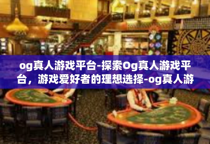og真人游戏平台-探索Og真人游戏平台，游戏爱好者的理想选择-og真人游戏平台