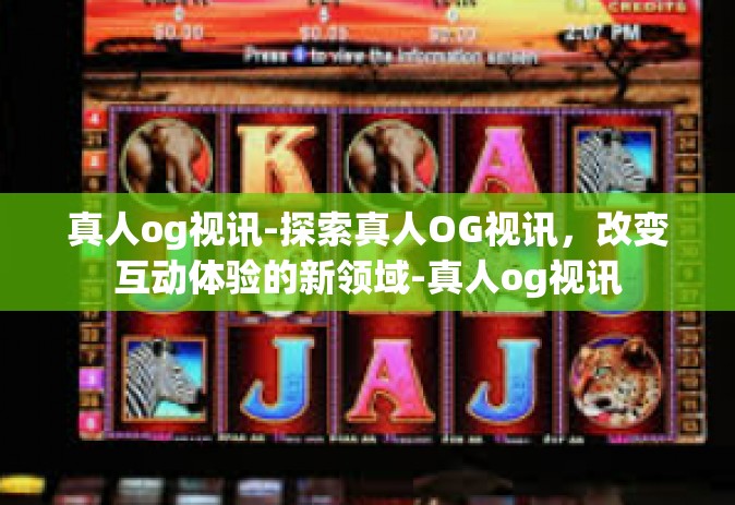 真人og视讯-探索真人OG视讯，改变互动体验的新领域-真人og视讯