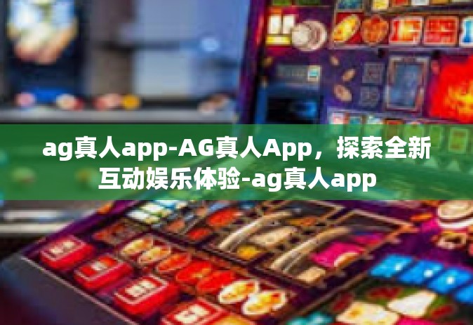 ag真人app-AG真人App，探索全新互动娱乐体验-ag真人app