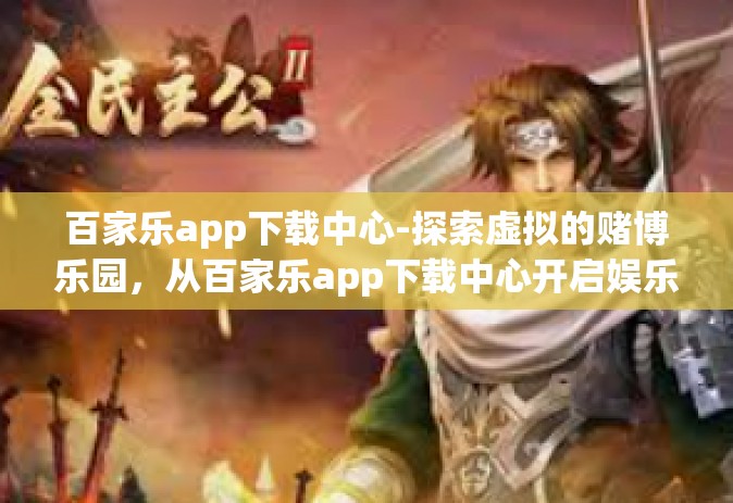 百家乐app下载中心-探索虚拟的赌博乐园，从百家乐app下载中心开启娱乐新世界-百家乐app下载中心