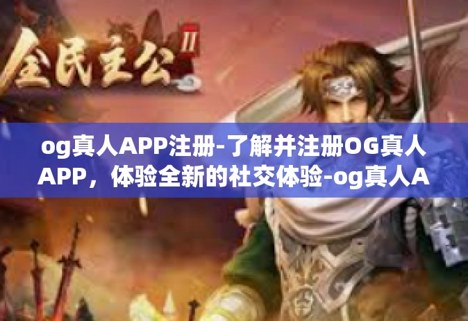 og真人APP注册-了解并注册OG真人APP，体验全新的社交体验-og真人APP注册
