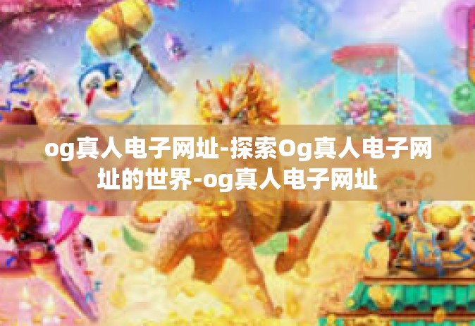 og真人电子网址-探索Og真人电子网址的世界-og真人电子网址