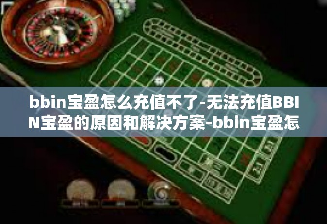 bbin宝盈怎么充值不了-无法充值BBIN宝盈的原因和解决方案-bbin宝盈怎么充值不了