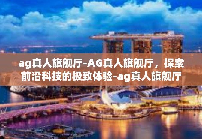 ag真人旗舰厅-AG真人旗舰厅，探索前沿科技的极致体验-ag真人旗舰厅